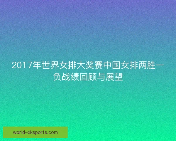 2017年世界女排大奖赛中国女排两胜一负战绩回顾与展望