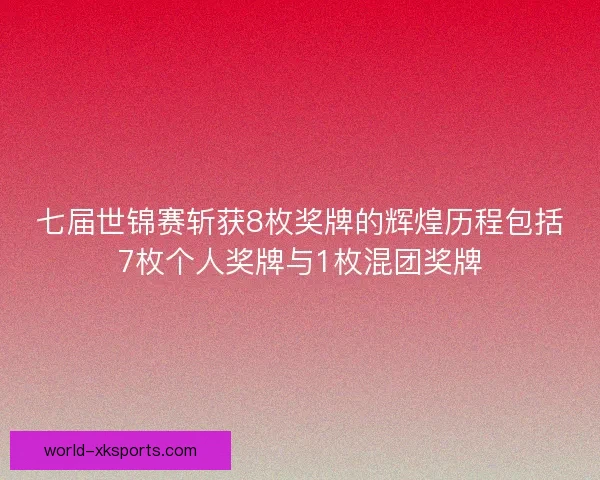 七届世锦赛斩获8枚奖牌的辉煌历程包括7枚个人奖牌与1枚混团奖牌