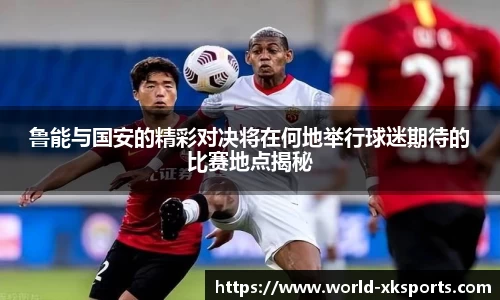 鲁能与国安的精彩对决将在何地举行球迷期待的比赛地点揭秘