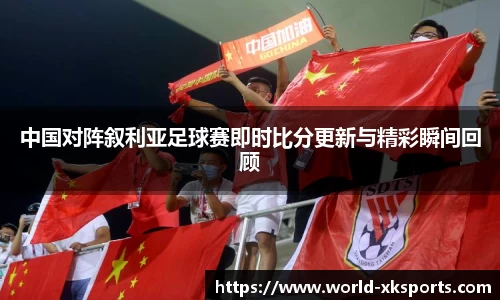 中国对阵叙利亚足球赛即时比分更新与精彩瞬间回顾