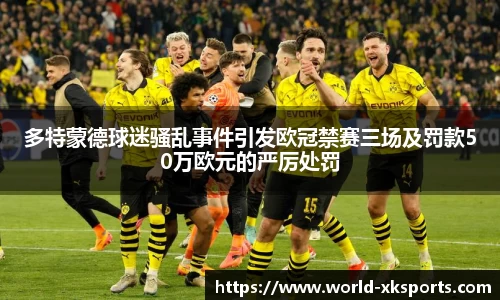多特蒙德球迷骚乱事件引发欧冠禁赛三场及罚款50万欧元的严厉处罚