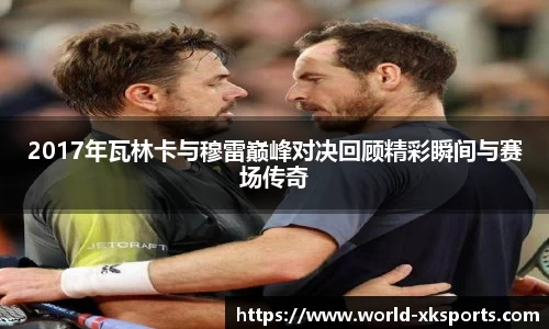 2017年瓦林卡与穆雷巅峰对决回顾精彩瞬间与赛场传奇