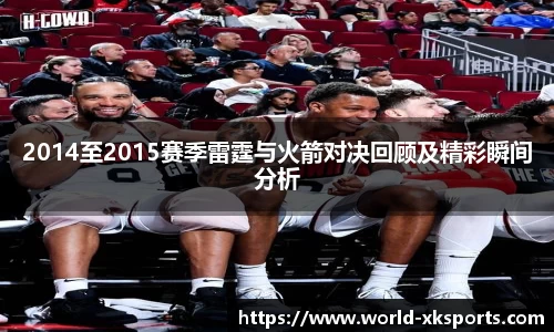 2014至2015赛季雷霆与火箭对决回顾及精彩瞬间分析