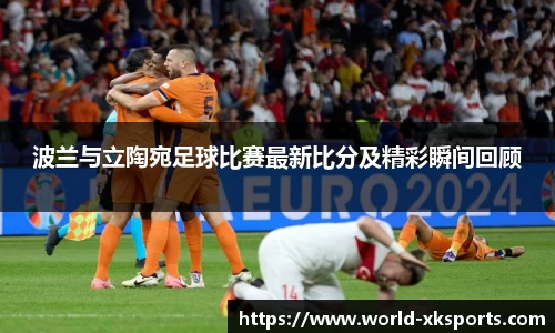 波兰与立陶宛足球比赛最新比分及精彩瞬间回顾