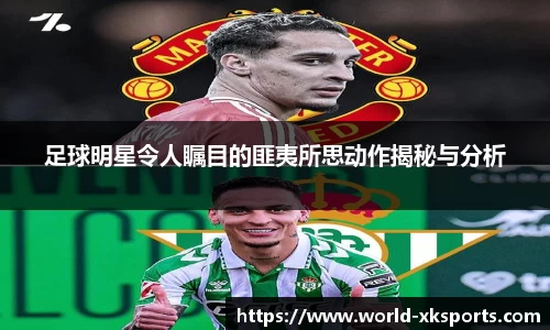 足球明星令人瞩目的匪夷所思动作揭秘与分析