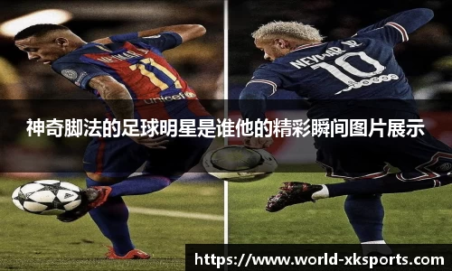 神奇脚法的足球明星是谁他的精彩瞬间图片展示