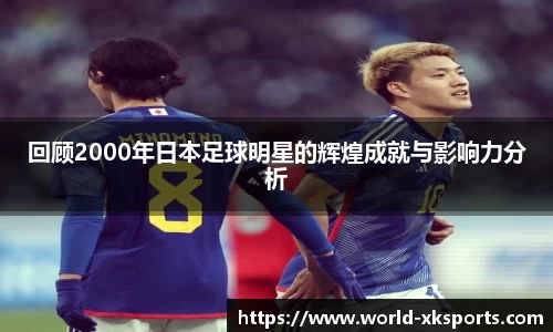 回顾2000年日本足球明星的辉煌成就与影响力分析