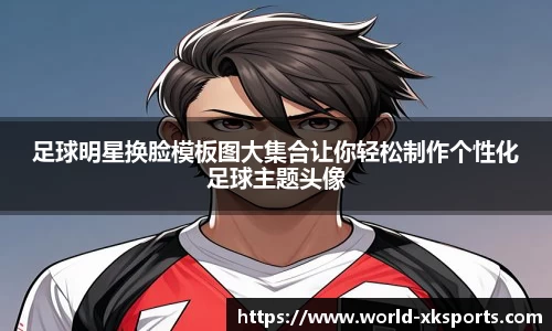 足球明星换脸模板图大集合让你轻松制作个性化足球主题头像