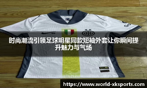 时尚潮流引领足球明星同款短袖外套让你瞬间提升魅力与气场